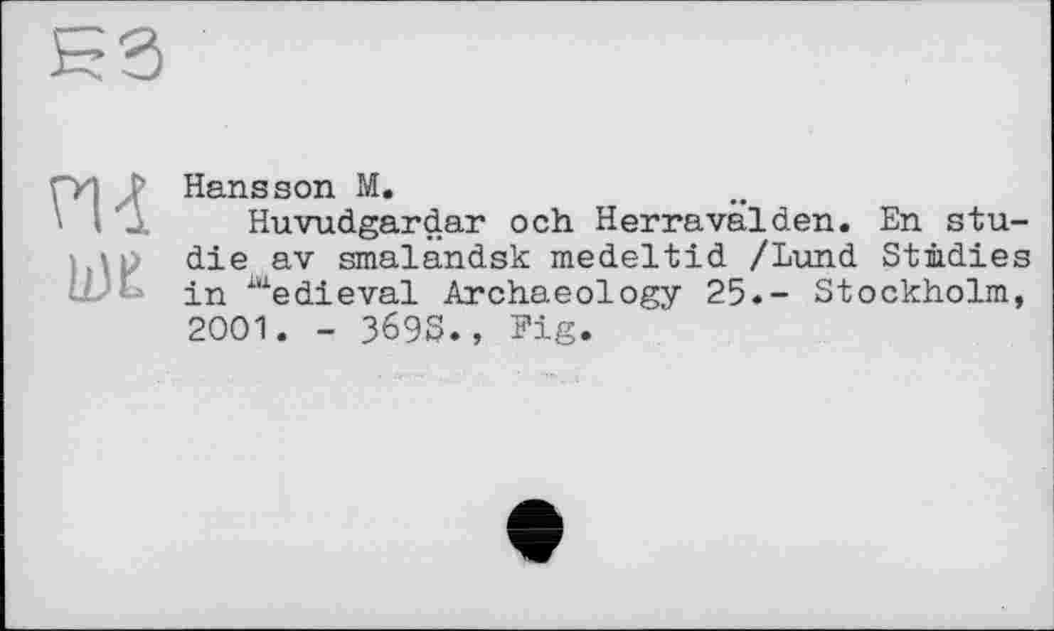 ﻿nd
WE
Hansson M.
Huvudgardar оch Herravalden. En Studie av smalandsk medeltid /Lund Studies in üxedieval Archaeology 25.- Stockholm, 2001. - 369S., Fig.